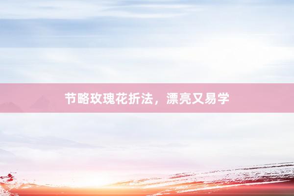 节略玫瑰花折法，漂亮又易学
